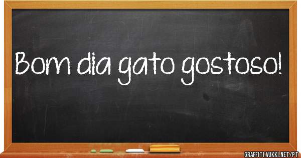 Bom dia gato gostoso!