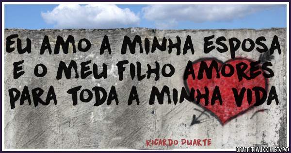 Eu amo a minha esposa e o meu filho amores para toda a minha vida