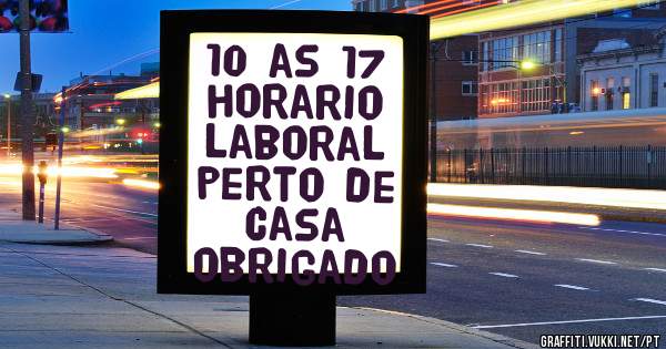 10 as 17 horario laboral 
perto de casa 
obrigado 
