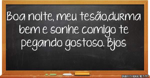 Boa noite, meu tesão,durma bem e sonhe comigo te pegando gostoso. Bjos