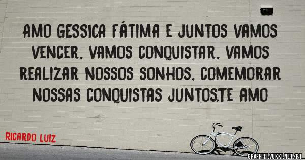 Amo GESSICA Fátima e juntos vamos vencer, vamos conquistar, vamos realizar nossos sonhos, comemorar nossas conquistas juntos.Te amo