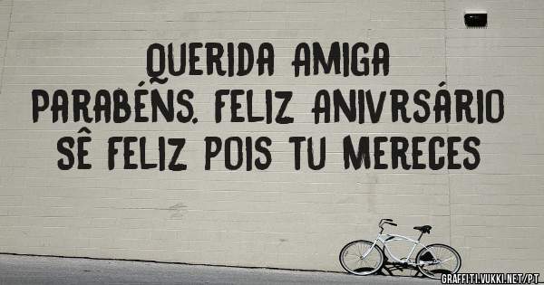 Querida Amiga
Parabéns. Feliz Anivrsário
Sê Feliz pois tu Mereces