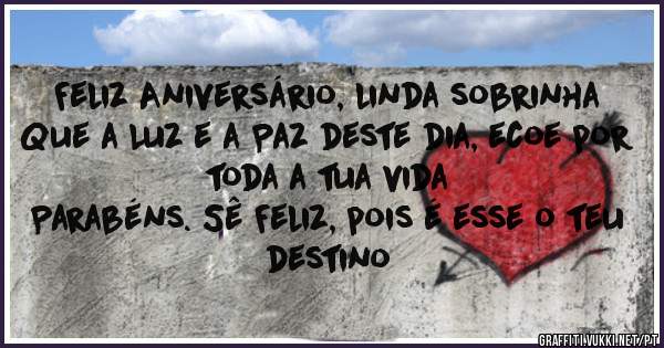Feliz Aniversário, linda sobrinha
Que a Luz e a Paz deste dia, ecoe por toda a tua vida
Parabéns. Sê Feliz, pois é esse o teu destino
