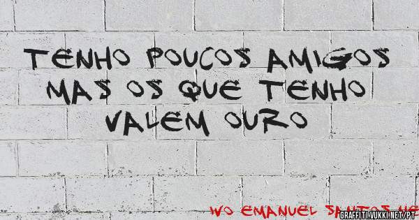 Tenho poucos amigos mas os que tenho valem ouro
