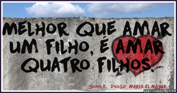 Melhor que amar um filho, é amar quatro filhos. 