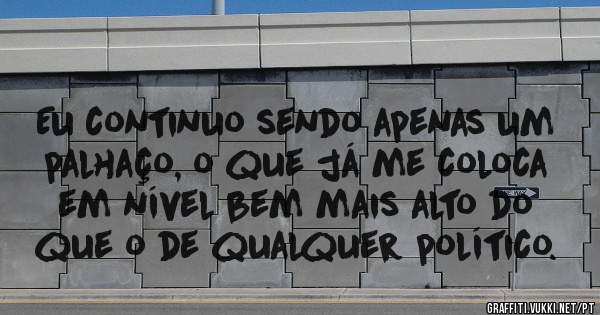 Eu continuo sendo apenas um palhaço, o que já me coloca em nível bem mais alto do que o de qualquer político.