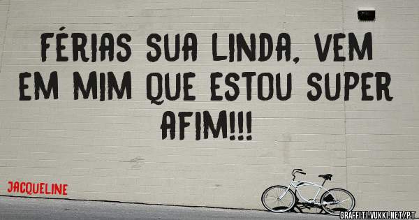 Férias sua linda, vem em mim que estou super afim!!!