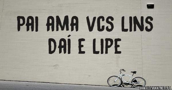 Pai ama vcs Lins
Daí e Lipe