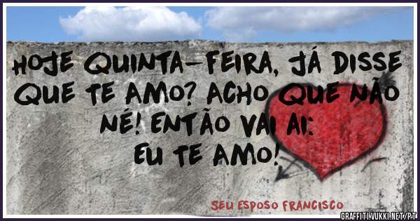 Hoje quinta-feira, já disse que Te Amo? Acho que não né! Então vai ai:
Eu Te Amo! 