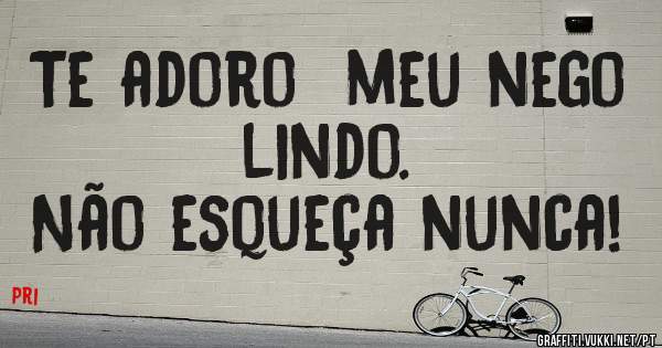 Te adoro  meu nego lindo.
Não esqueça nunca!

