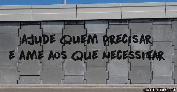 ajude quem precisar e ame aos que necessitar