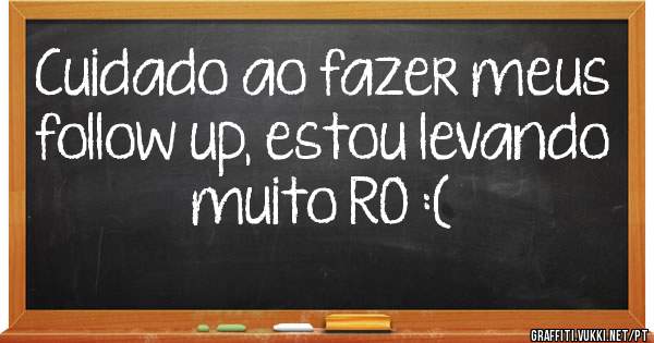 Cuidado ao fazer meus follow up, estou levando muito R0 :(