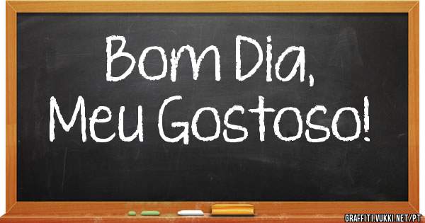 Bom Dia,
Meu Gostoso!

