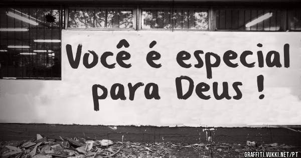 
Você é especial para Deus ! 

