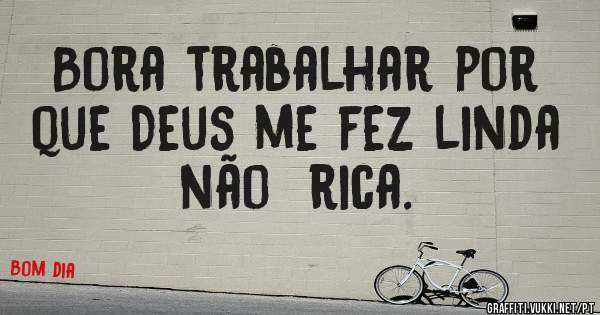 Bora trabalhar por que Deus me fez linda não  rica.
