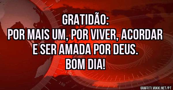Gratidão:
Por mais um, por viver, acordar e ser amada por Deus.
Bom dia!