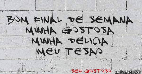 Bom final de semana 
Minha gostosa 
Minha delicia 
Meu tesao