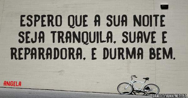 Espero que a sua noite seja tranquila, suave e reparadora, e durma bem.