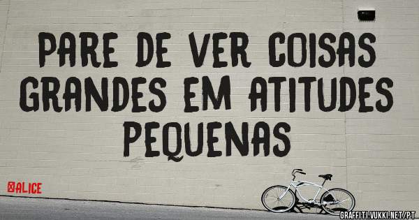 Pare de ver coisas grandes em atitudes pequenas