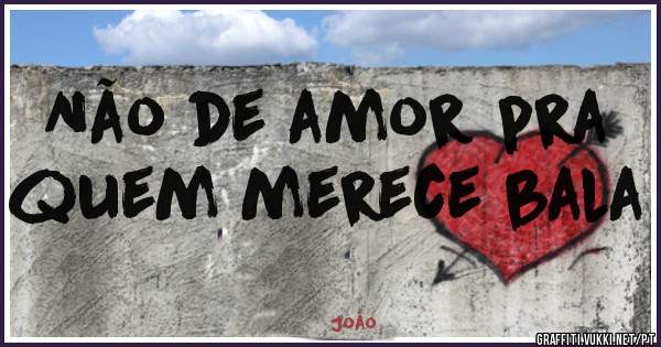 Não de amor pra quem merece bala
