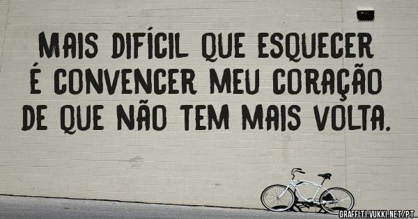 Mais difícil que esquecer é convencer meu coração de que não tem mais volta.