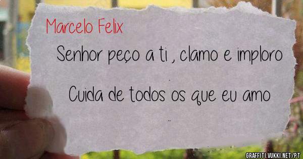 Senhor peço a ti , clamo e imploro . 
Cuida de todos os que eu amo .. 
