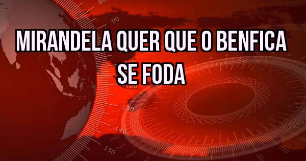 Mirandela quer que o Benfica se foda