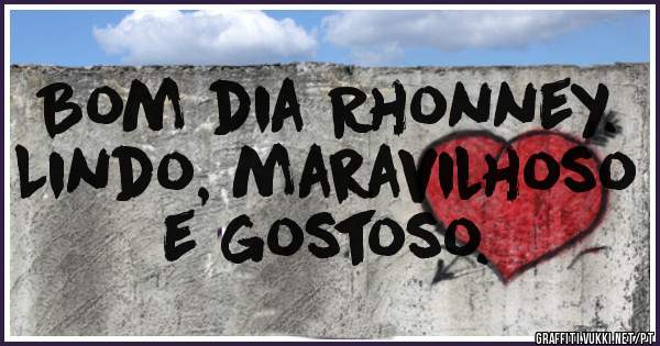 Bom dia Rhonney. Lindo, maravilhoso e gostoso. 
