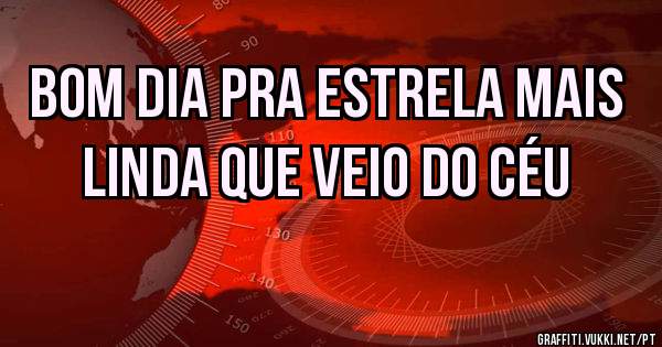 Bom dia pra Estrela mais linda que veio do céu 