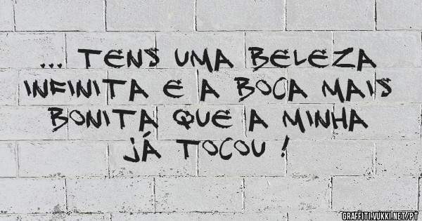 ... tens uma beleza infinita e a boca mais bonita que a minha já tocou !