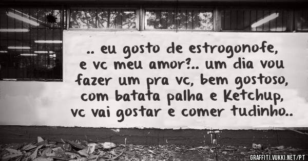 .. eu gosto de estrogonofe, e vc meu amor?.. um dia vou fazer um pra vc, bem gostoso, com batata palha e Ketchup, vc vai gostar e comer tudinho..
