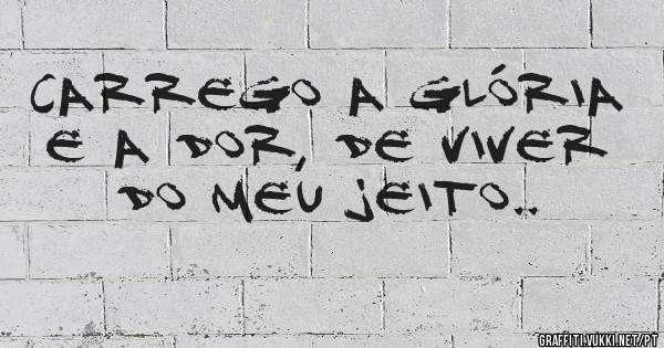 Carrego a glória e a dor, de viver do meu jeito.. 
