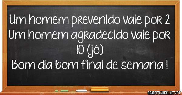 Um homem prevenido vale por 2
Um homem agradecido vale por 10 (jô)
Bom dia bom final de semana !