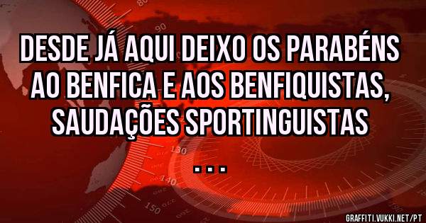 Desde já aqui deixo os parabéns ao Benfica e aos benfiquistas, saudações sportinguistas . . .