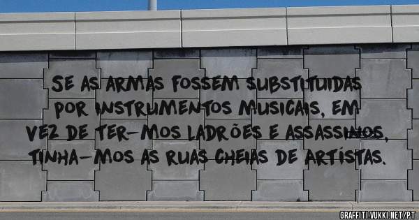 Se as armas fossem substituidas por instrumentos musicais, em vez de ter-mos ladrões e assassinos, tinha-mos as ruas cheias de Artístas.