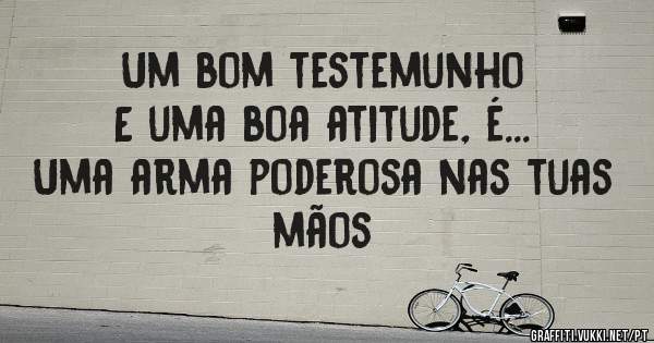 Um bom testemunho
E uma boa atitude, é...

Uma arma poderosa nas tuas mãos
