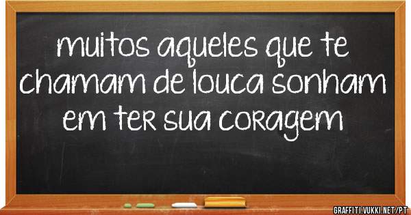 muitos aqueles que te chamam de louca sonham em ter sua coragem 