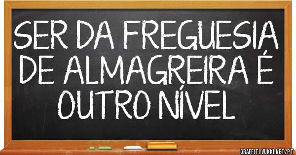 SER DA FREGUESIA DE ALMAGREIRA É OUTRO NÍVEL