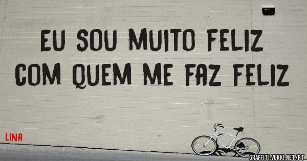 Eu sou muito feliz com quem me faz feliz 