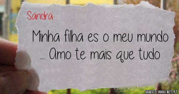 Minha filha es o meu mundo .... Amo te mais que tudo