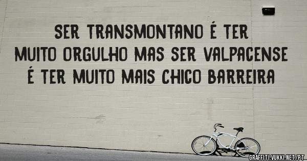 Ser transmontano é ter muito orgulho mas ser valpacense é ter muito mais Chico barreira