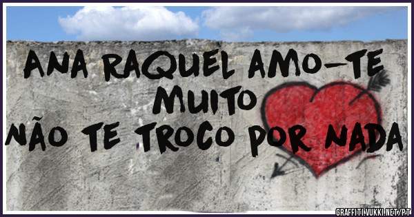 Ana Raquel amo-te muito 
Não te troco por nada 