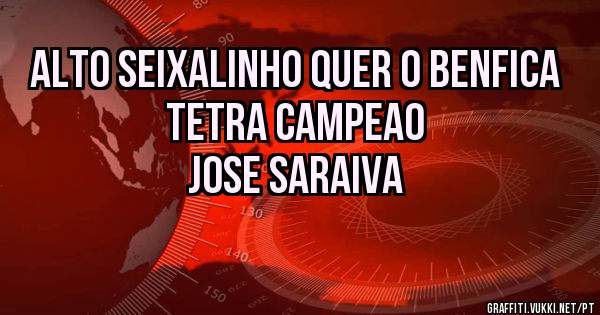 ALTO SEIXALINHO QUER O BENFICA
TETRA CAMPEAO
                                           JOSE SARAIVA