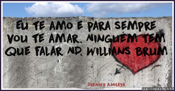 Eu te amo e para sempre vou te amar. Ninguém tem que falar ND. Willians Brum