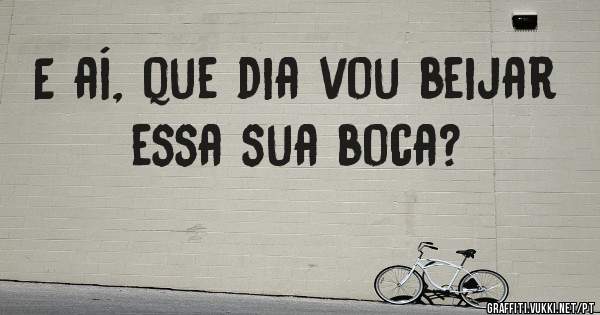 E aí, que dia vou beijar essa sua boca?