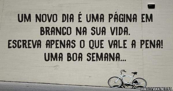 Um novo dia é uma página em branco na sua vida. 
Escreva apenas o que vale a pena!
Uma boa semana...