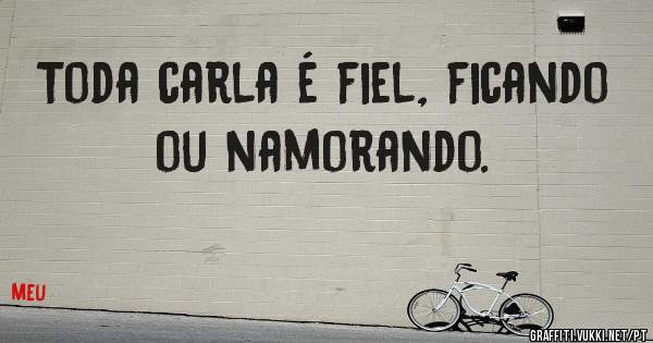 Toda carla é fiel, ficando ou namorando.
