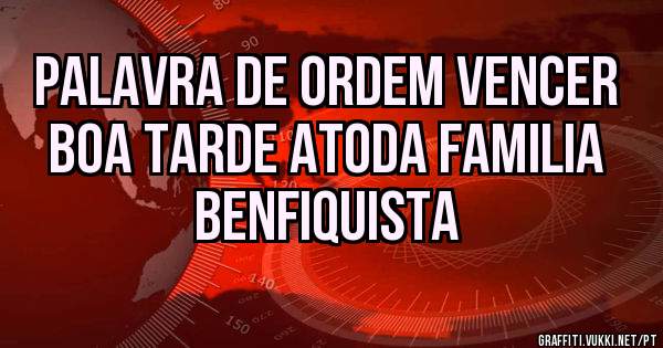 Palavra de ordem vencer
boa tarde atoda familia Benfiquista