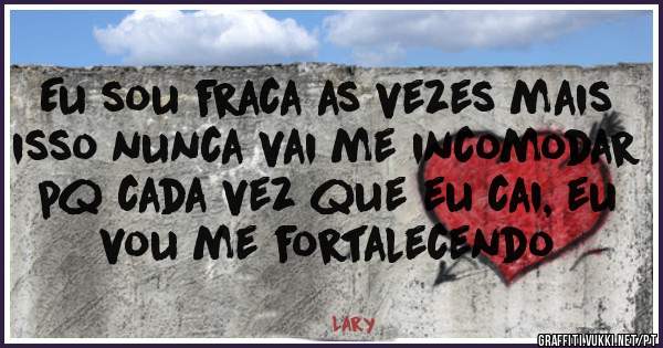 Eu sou fraca as vezes mais isso nunca vai me incomodar pq cada vez que eu cai, eu vou me fortalecendo  