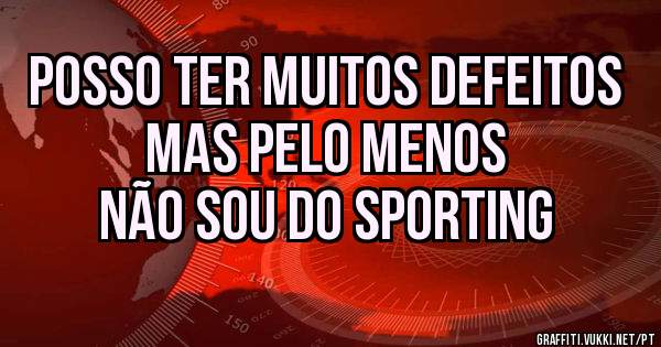 Posso ter muitos defeitos
mas pelo menos
não sou do Sporting 
